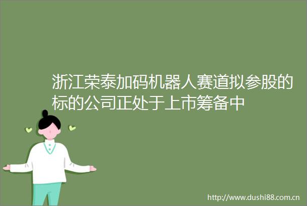 浙江荣泰加码机器人赛道拟参股的标的公司正处于上市筹备中