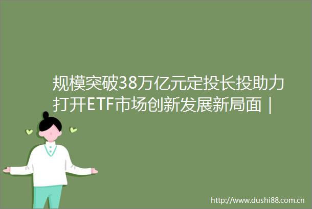 规模突破38万亿元定投长投助力打开ETF市场创新发展新局面｜ETF深观察