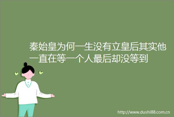 秦始皇为何一生没有立皇后其实他一直在等一个人最后却没等到