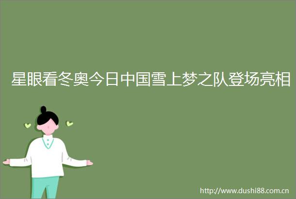 星眼看冬奥今日雪上梦之队登场亮相