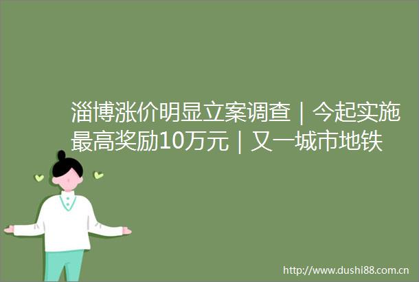 淄博涨价明显调查｜今起实施最高奖励10万元｜又一城市地铁免费坐