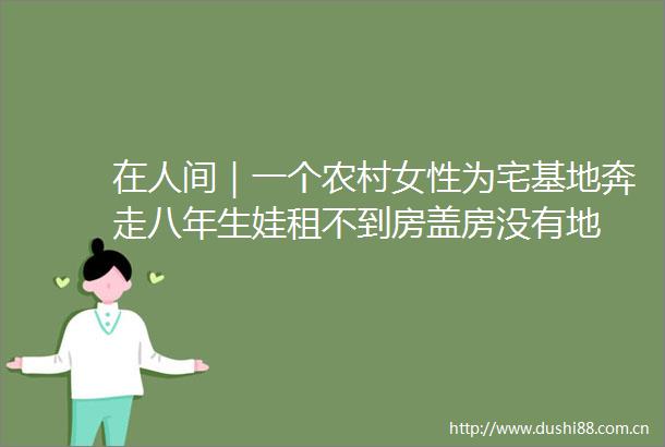 在人间｜一个农村女性为宅基地奔走八年生娃租不到房盖房没有地