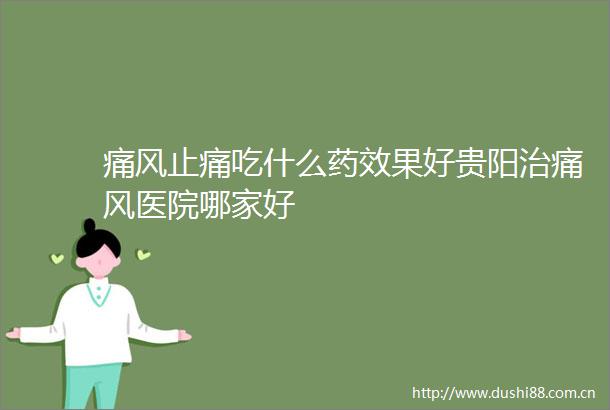 痛风止痛吃什么药效果好贵阳治痛风医院哪家好