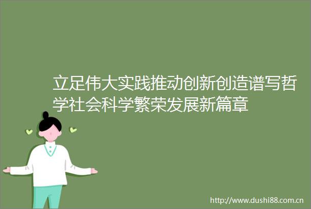 立足伟大实践推动创新创造谱写哲学社会科学繁荣发展新篇章
