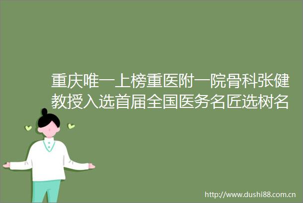 重庆唯一上榜重医附一院骨科张健教授入选首届全国医务名匠选树名单