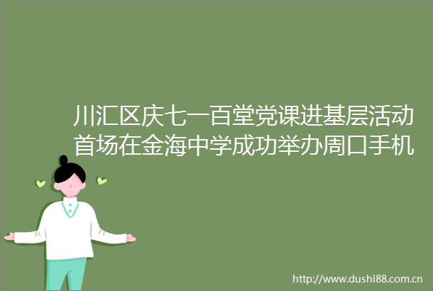 川汇区庆七一百堂党课进基层活动首场在金海中学成功举办周口手机台20