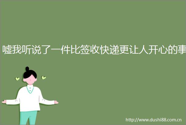 嘘我听说了一件比签收快递更让人开心的事