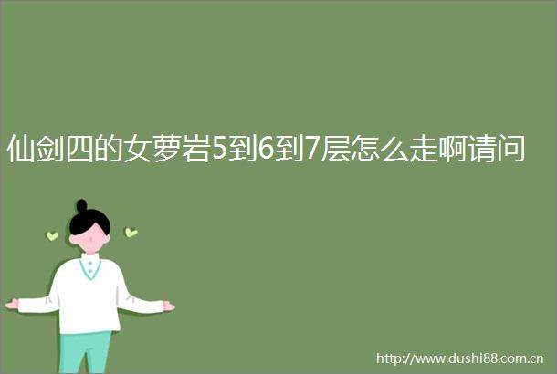 仙剑四的女萝岩5到6到7层怎么走啊请问