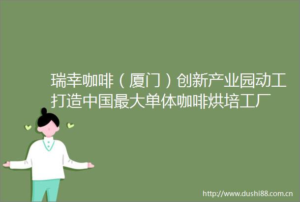 瑞幸咖啡（厦门）创新产业园动工打造最大单体咖啡烘培工厂