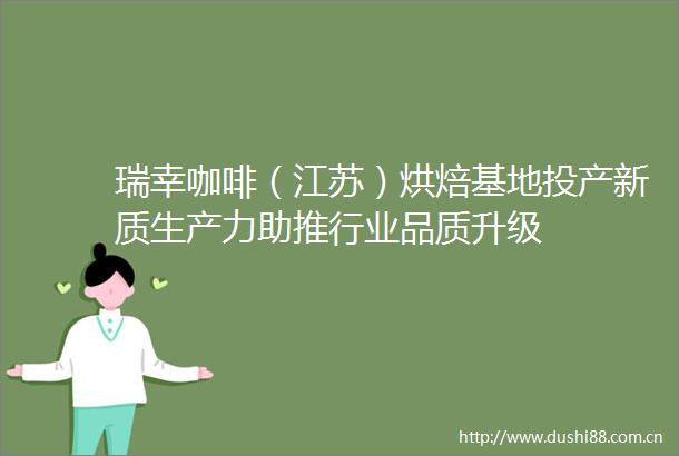 瑞幸咖啡（江苏）烘焙基地投产新质生产力助推行业品质升级