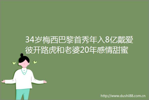 34岁梅西巴黎首秀年入8亿戴爱彼开路虎和老婆20年感情甜蜜