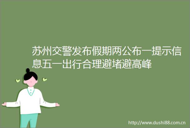苏州发布假期两公布一提示信息五一出行合理避堵避高峰