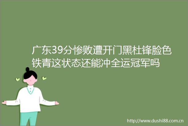 广东39分惨败遭开门黑杜锋脸色铁青这状态还能冲全运冠军吗