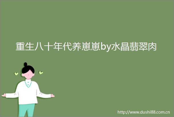 重生八十年代养崽崽by水晶翡翠肉
