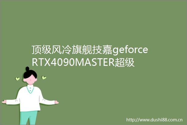 顶级风冷旗舰技嘉geforceRTX4090MASTER超级雕显卡评测