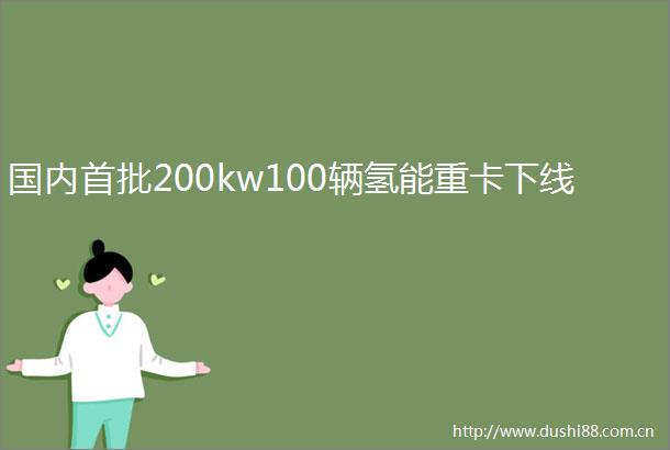国内首批200kw100辆氢能重卡下线