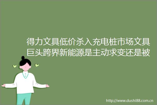 得力文具低价杀入充电桩市场文具巨头跨界新能源是主动求变还是被逼无奈