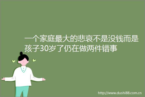 一个家庭最大的悲哀不是没钱而是孩子30岁了仍在做两件错事