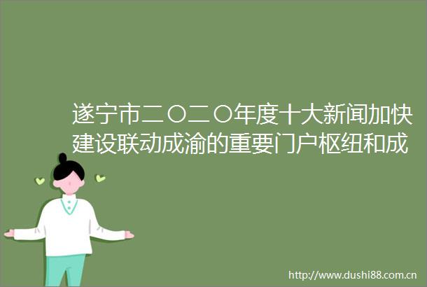 遂宁市二〇二〇年度十大新闻加快建设联动成渝的重要门户枢纽和成渝发展主轴绿色经济强市
