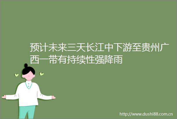 预计未来三天长江中下游至贵州广西一带有持续性强降雨