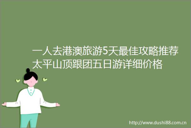一人去港澳旅游5天最佳攻略推荐太平山顶跟团五日游详细价格