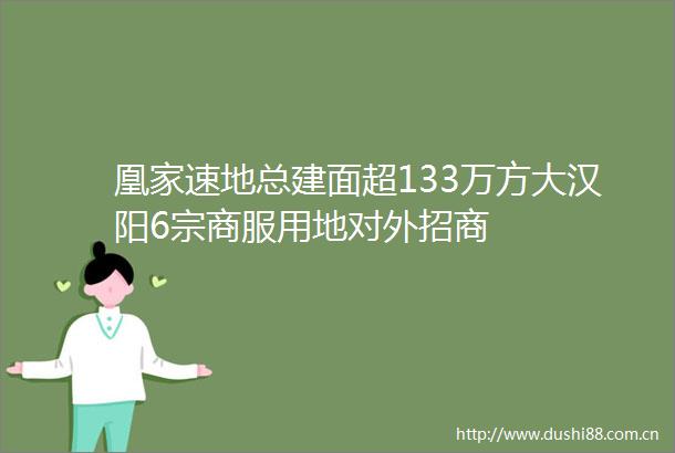 凰家速地总建面超133万方大汉阳6宗商服用地对外招商