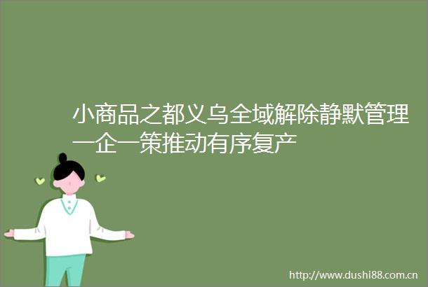 小商品之都义乌全域解除静默管理一企一策推动有序复产