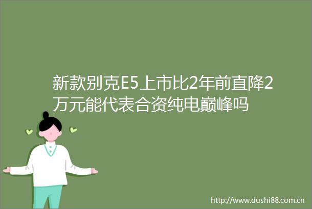 新款别克E5上市比2年前直降2万元能代表合资纯电巅峰吗