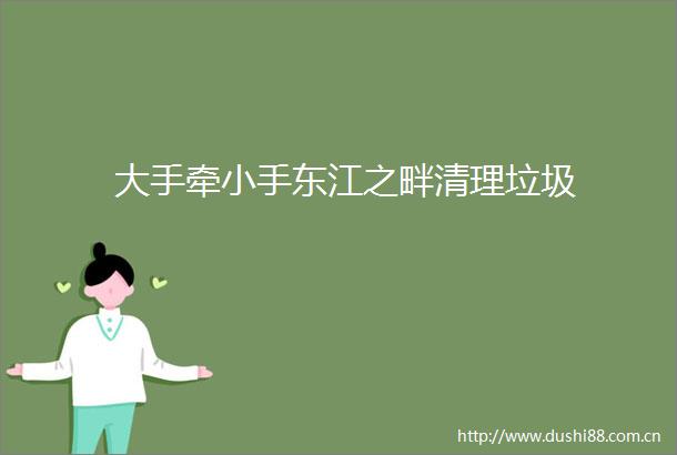 大手牵小手东江之畔清理垃圾