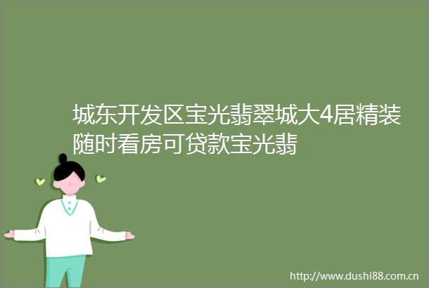 城东开发区宝光翡翠城大4居精装随时看房可宝光翡