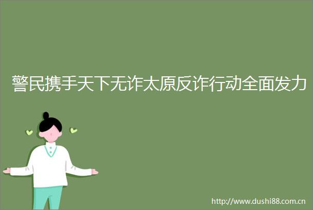 警民携手天下无诈太原反诈行动全面发力