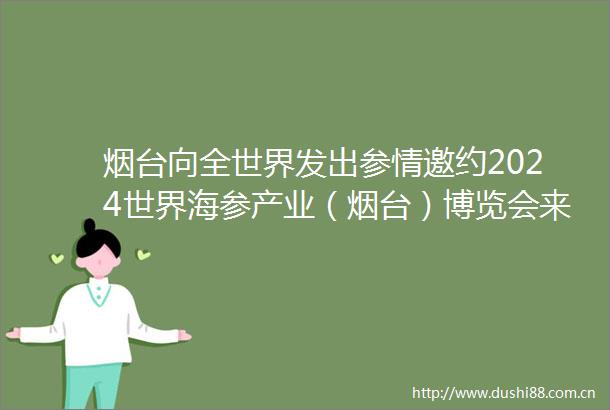 烟台向全世界发出参情邀约2024世界海参产业（烟台）博览会来了