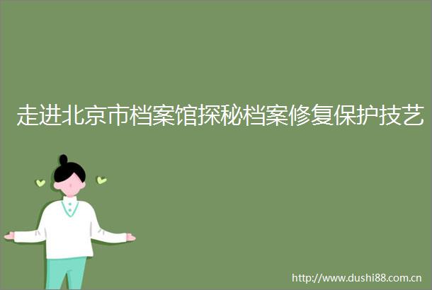 走进北京市档案馆探秘档案修复保护技艺