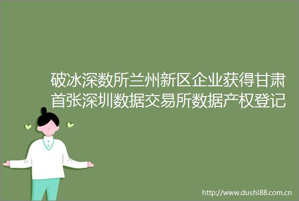 破冰深数所兰州新区企业获得甘肃首张深圳数据交易所数据产权登记证书
