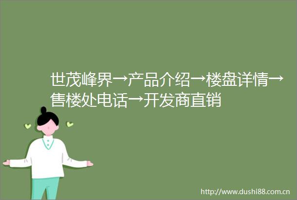 世茂峰界→产品介绍→楼盘详情→售楼处电话→开发商直销