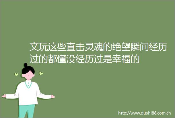文玩这些直击灵魂的绝望瞬间经历过的都懂没经历过是幸福的