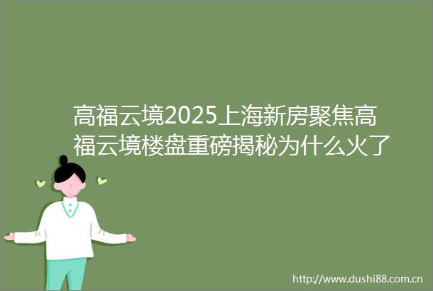 高福云境2025上海新房聚焦高福云境楼盘重磅揭秘为什么火了