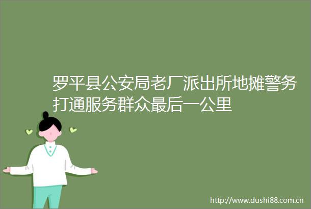 罗平县局老厂地摊警务打通服务群众最后一公里
