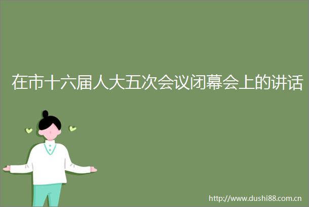 在市十六届人大五次会议闭幕会上的讲话