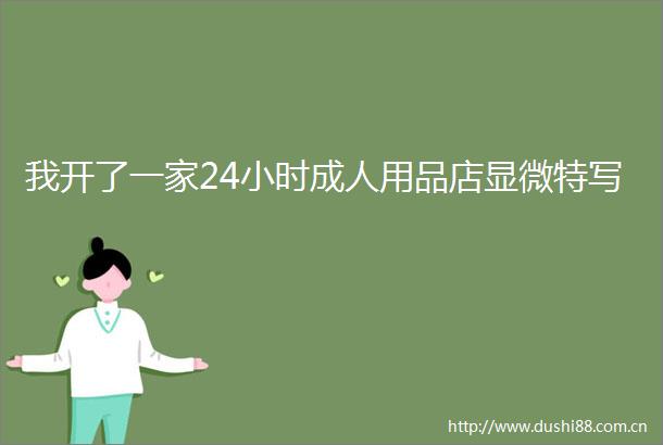 我开了一家24小时成人用品店显微特写