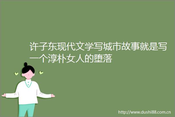 许子东现代文学写城市故事就是写一个淳朴女人的堕落