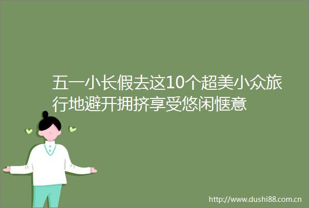 五一小长假去这10个超美小众旅行地避开拥挤享受悠闲惬意