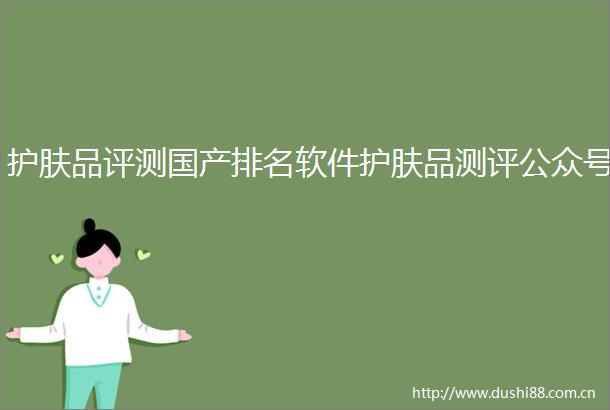 护肤品评测国产排名软件护肤品测评公众号