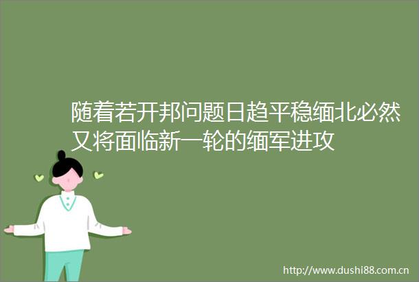 随着若开邦问题日趋平稳缅北必然又将面临新一轮的缅军进攻
