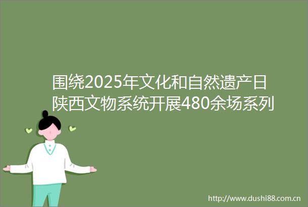围绕2025年文化和自然遗产日陕西文物系统开展480余场系列活动传承文脉守正创新