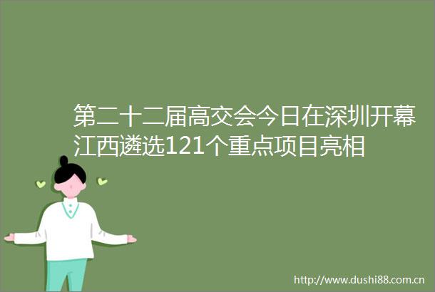 第二十二届高交会今日在深圳开幕江西遴选121个重点项目亮相
