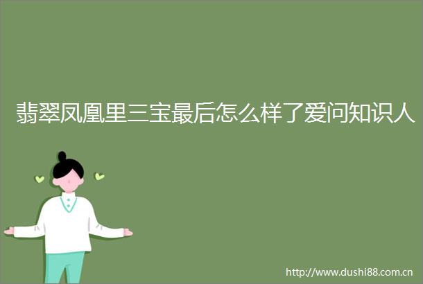 翡翠凤凰里三宝最后怎么样了爱问知识人
