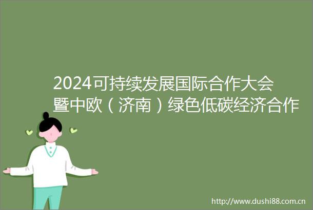 2024可持续发展国际合作大会暨中欧（济南）绿色低碳经济合作大会将于10月22日至24日在济南举办