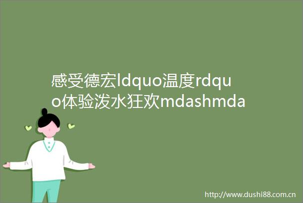 感受德宏ldquo温度rdquo体验泼水狂欢mdashmdash燃爆全城的ldquo运动德宏rdquo2019机车音乐节即将来袭