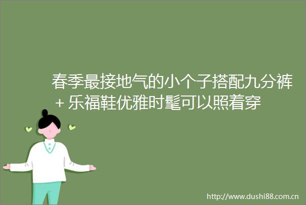 春季最接地气的小个子搭配九分裤＋乐福鞋优雅时髦可以照着穿